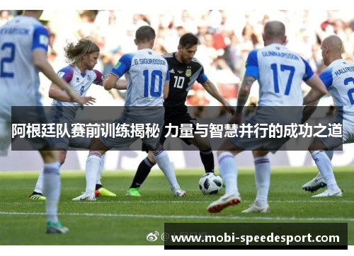 阿根廷队赛前训练揭秘 力量与智慧并行的成功之道