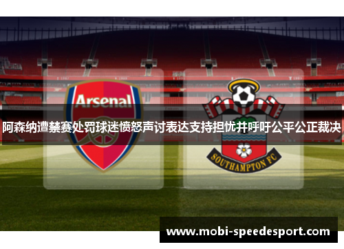 阿森纳遭禁赛处罚球迷愤怒声讨表达支持担忧并呼吁公平公正裁决